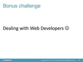 © 2014 Truphone Limited. All Rights Reserved.05 August 2014
Dealing with Web Developers 
32
Bonus challenge
 