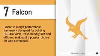7 Falcon
Falcon is a high-performance
framework designed for building
RESTful APIs. It's incredibly fast and
efficient, making it a popular choice
for web developers.
Nexsoftsys.com
 