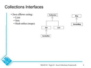 SEG4110 - Topic G - Java Collections Framework 4
Collections Interfaces
SortedMap
Map
Collection
Set
SortedSet
List
• Java allows using:
• Lists
• Sets
• Hash tables (maps)
 