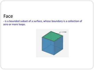 Face
- is a bounded subset of a surface, whose boundary is a collection of
zero or more loops.
 