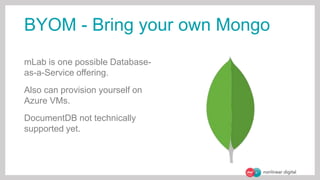 BYOM - Bring your own Mongo
mLab is one possible Database-
as-a-Service offering.
Also can provision yourself on
Azure VMs.
DocumentDB not technically
supported yet.
 