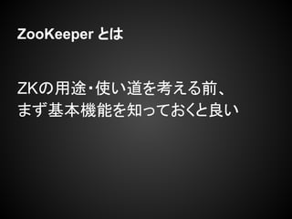 ZooKeeper とは
ZKの用途・使い道を考える前、
まず基本機能を知っておくと良い
 