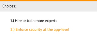 Choices:
1.) Hire or train more experts
2.) Enforce security at the app-level
 