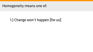 Homogeneity means one of:
1.) Change won’t happen [for us]
 