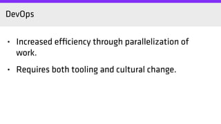 DevOps
• Increased efficiency through parallelization of
work.
• Requires both tooling and cultural change.
 