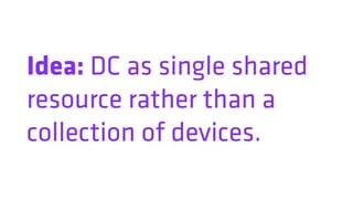 Idea: DC as single shared
resource rather than a
collection of devices.
 