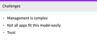 Challenges
• Management is complex
• Not all apps ﬁt this model easily
• Trust
 