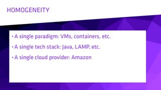 HOMOGENEITY
• A single paradigm: VMs, containers, etc.
• A single tech stack: Java, LAMP, etc.
• A single cloud provider: Amazon
 