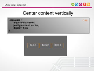 Center content vertically
.container {                                     CSS
    align-items: center;
    justify-content: center;
    display: flex;
}




                   Item 1      Item 2   Item 3
 