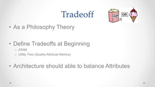 Tradeoff
• As a Philosophy Theory
• Define Tradeoffs at Beginning
o ATAM
o Utility Tree (Quality Attribute Metrics)
• Architecture should able to balance Attributes
 