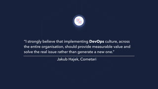 “I strongly believe that implementing DevOps culture, across
the entire organisation, should provide measurable value and
solve the real issue rather than generate a new one.”
Jakub Hajek, Cometari
 