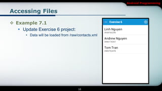 Android Programming


Accessing Files

 Example 7.1
    Update Exercise 6 project:
       • Data will be loaded from /raw/contacts.xml




                                       10
 