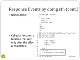 Response Events by doing sth (cont.)
      Using Easing:




      Callback function: a
       function that runs
       only after the effect
       is completed.


58                                  1/6/2012
 