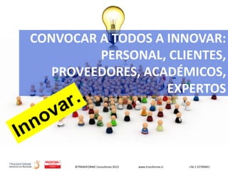 ©TRANSFORME Consultores 2013 www.transforme.cl +56 2 25709401
CONVOCAR A TODOS A INNOVAR:
PERSONAL, CLIENTES,
PROVEEDORES, ACADÉMICOS,
EXPERTOS
 