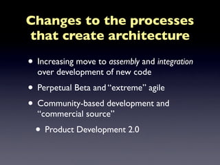 Changes to the processes
that create architecture

• Increasing move to assembly and integration
  over development of new code
• Perpetual Beta and “extreme” agile
• Community-based development and
  “commercial source”
  • Product Development 2.0
 