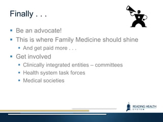 Finally . . .
 Be an advocate!
 This is where Family Medicine should shine
 And get paid more . . .
 Get involved
 Clinically integrated entities – committees
 Health system task forces
 Medical societies
 