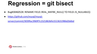 Regression = git bisect
● Bug#30460528: RENAME FIELD::REAL_MAYBE_NULL() TO FIELD::IS_NULLABLE()
● https://github.com/mysql/mysql-
server/commit/3039fac3969f7c1521863bfe1513631986d2b6bd
 