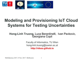 Modeling and Provisioning IoT Cloud
Systems for Testing Uncertainties
Hong-Linh Truong, Luca Berardinelli, Ivan Pavkovic,
Georgiana Copil
Faculty of Informatics, TU Wien
hong-linh.truong@tuwien.ac.at
http://rdsea.github.io
MobiQuitous 2017, 8 Nov 2017. Melbourne 1
 