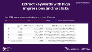 #TTTLive
@hamletbatista
Extract keywords with high
impressions and no clicks
Get SERP features names by keywords from SEMrush
df["SERP Feature by Keyword Names"] = df["SERP Features by Keyword"].apply(lambda x: ",".join(get_feature_names(x)) )
 
