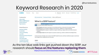 #TTTLive
@hamletbatista
Keyword Research in 2020
As the ten blue web links get pushed down the SERP, our
research should focus on the features replacing them.
https://moz.com/learn/seo/serp-features
 