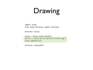 Drawing
import cocos
from cocos.director import director

director.init()

scene = cocos.scene.Scene()
sprite = cocos.sprite.Sprite('kitten.jpg')
scene.add(sprite)

director.run(scene)
 