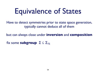 Equivalence of States
Have to detect symmetries prior to state space generation,
           typically cannot deduce all of them

but: can always close under inversion and composition

ﬁx some subgroup Σ ⊆ ΣTS




                           54
 