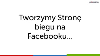 Tworzymy Stronę
biegu na
Facebooku…
 