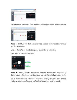 Ver diferentes tamaños o tipos de letra Círculos para nodos en esa ventana
Paso 6 - In Style Tab de la ventana Propiedades, podemos observar que
las dos secciones.
Uno de Tamaño de fuente (pequeño o grande) la selección
Otro para la selección de color
Paso 7 - Ahora, nuestra Seleccione Tamaño de la fuente requerida y
Color. Voy a seleccionar grande círculo (de gran tamaño) para este nodo.
De la misma manera seleccione requerida color y la fuente para ambos
nodos y relaciones. Nuestro gráfico final se parece a continuación
 