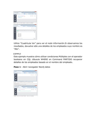 Utilice "Cuadrícula Ver" para ver el nodo información.Si observamos los
resultados, devuelve sólo una detalles de los empleados cuyo nombre es
"Abc".
EJEMPLO
Este ejemplo muestra cómo utilizar condiciones Múltiples con el operador
booleano en CQL cláusula WHERE en Command PARTIDO recuperar
detalles de los empleados basado en el nombre del empleado.
Paso 1 - Abrir navegador Neo4j datos
 