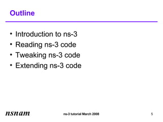 Outline

•   Introduction to ns-3
•   Reading ns-3 code
•   Tweaking ns-3 code
•   Extending ns-3 code




                  ns-3 tutorial March 2008   5
 