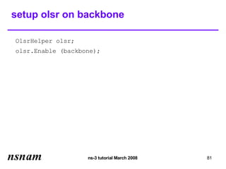 setup olsr on backbone

OlsrHelper olsr;
olsr.Enable (backbone);




                   ns-3 tutorial March 2008   81
 