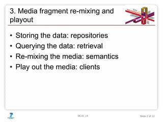 06.01.14 Slide 2 of 32
3. Media fragment re-mixing and
playout
• Storing the data: repositories
• Querying the data: retrieval
• Re-mixing the media: semantics
• Play out the media: clients
2
 