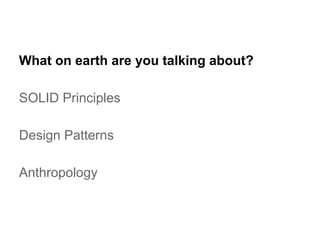 What on earth are you talking about? 
SOLID Principles 
Design Patterns 
Anthropology 
 