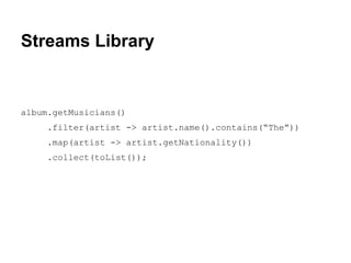 Streams Library 
album.getMusicians() 
.filter(artist -> artist.name().contains(“The”)) 
.map(artist -> artist.getNationality()) 
.collect(toList()); 
 