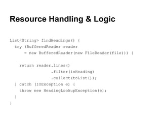 Resource Handling & Logic 
List<String> findHeadings() { 
try (BufferedReader reader 
= new BufferedReader(new FileReader(file))) { 
return reader.lines() 
.filter(isHeading) 
.collect(toList()); 
} catch (IOException e) { 
throw new HeadingLookupException(e); 
} 
} 
 