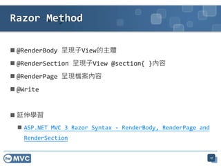  @RenderBody 呈現子View的主體
 @RenderSection 呈現子View @section{ }內容
 @RenderPage 呈現檔案內容
 @Write
 延伸學習
 ASP.NET MVC 3 Razor Syntax - RenderBody, RenderPage and
RenderSection
17
Razor Method
 