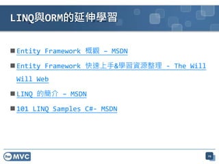  Entity Framework 概觀 – MSDN
 Entity Framework 快速上手&學習資源整理 - The Will
Will Web
 LINQ 的簡介 – MSDN
 101 LINQ Samples C#- MSDN
29
LINQ與ORM的延伸學習
 