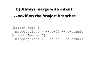 1b) Always merge with intent
 --no-ff on the ‘major’ branches

[branch "dev"]
  mergeoptions = --no-ff --no-commit
[branch "master"]
  mergeoptions = --no-ff --no-commit
 