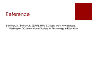 Reference

Solomon,G., Schrum, L. (2007). Web 2.0: New tools, new schools.
  Washington DC: International Society for Technology in Education.
 