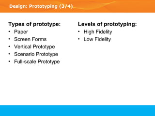 Design: Prototyping (3/4) Types of prototype: Paper Screen Forms Vertical Prototype Scenario Prototype Full-scale Prototype Levels of prototyping: High Fidelity Low Fidelity 