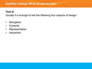 Test it! Usually it is enough to test the following four aspects of design: Navigation Contents Representation Interaction  Usability Testing: What should we test? 