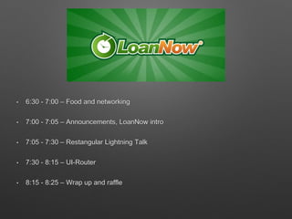 • 6:30 - 7:00 – Food and networking 
• 7:00 - 7:05 – Announcements, LoanNow intro 
• 7:05 - 7:30 – Restangular Lightning Talk 
• 7:30 - 8:15 – UI-Router 
• 8:15 - 8:25 – Wrap up and raffle 
 