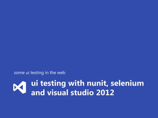 some ui testing in the web

        ui testing with nunit, selenium
        and visual studio 2012
 