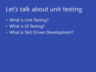 Let’s talk about unit testing
• What is Unit Testing?
• What is UI Testing?
• What is Test Driven Development?
 