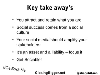 #GetSociable
Key take away’s
• You attract and retain what you are
• Social success comes from a social
culture
• Your social media should amplify your
stakeholders
• It’s an asset and a liability – focus it
• Get Sociable!
 