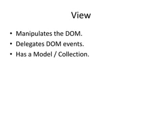 View
• Manipulates the DOM.
• Delegates DOM events.
• Has a Model / Collection.
 