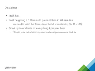 Disclaimer
●
I talk fast
●
I will be giving a 120 minute presentation in 40 minutes
– You need to watch this 3 times to get the full understanding (3 x 40 = 120)
●
Don’t try to understand everything I present here
– I’ll try to point out what is important and what you can come back to
 