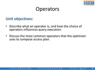 Operators 
Unit objectives: 
• Describe what an operator is, and how the choice of 
operators influences query execution. 
• Discuss the most common operators that the optimizer 
uses to compose access plan. 
29 
 