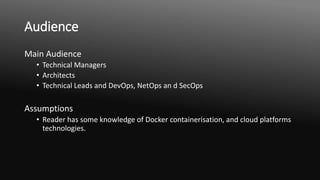 Audience
Main Audience
• Technical Managers
• Architects
• Technical Leads and DevOps, NetOps an d SecOps
Assumptions
• Reader has some knowledge of Docker containerisation, and cloud platforms
technologies.
 