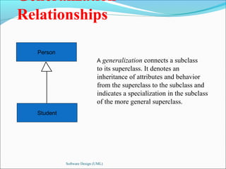 Generalization 
Relationships 
Software Design (UML) 
Person 
A generalization connects a subclass 
to its superclass. It denotes an 
inheritance of attributes and behavior 
from the superclass to the subclass and 
indicates a specialization in the subclass 
of the more general superclass. 
Student 
 
